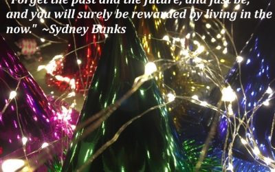 “Forget the past and the future, and just be, and you will surely be rewarded by living in the now.” Sydney Banks